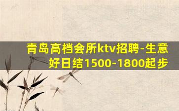 青岛高档会所ktv招聘-生意好日结1500-1800起步